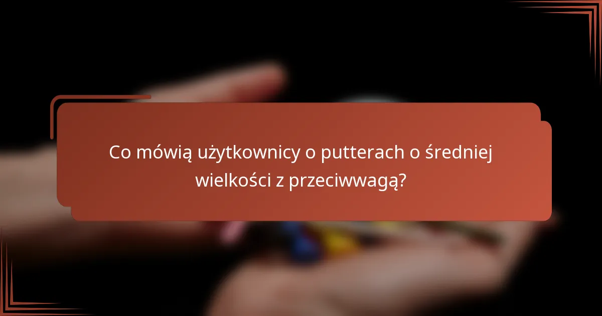Co mówią użytkownicy o putterach o średniej wielkości z przeciwwagą?