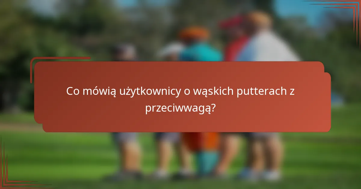 Co mówią użytkownicy o wąskich putterach z przeciwwagą?