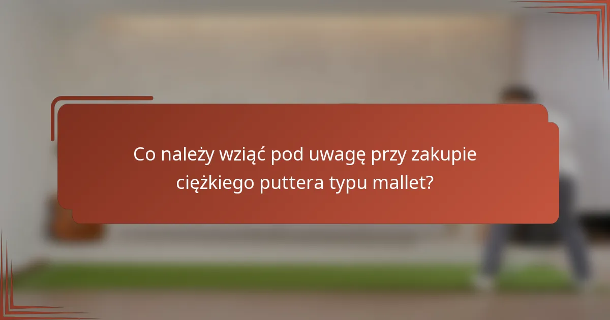 Co należy wziąć pod uwagę przy zakupie ciężkiego puttera typu mallet?
