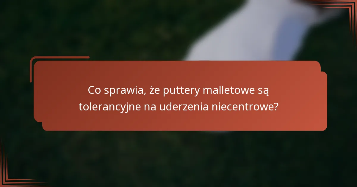 Co sprawia, że puttery malletowe są tolerancyjne na uderzenia niecentrowe?