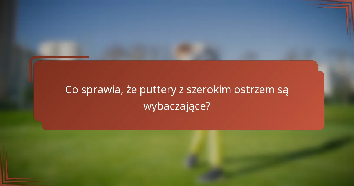 Co sprawia, że puttery z szerokim ostrzem są wybaczające?