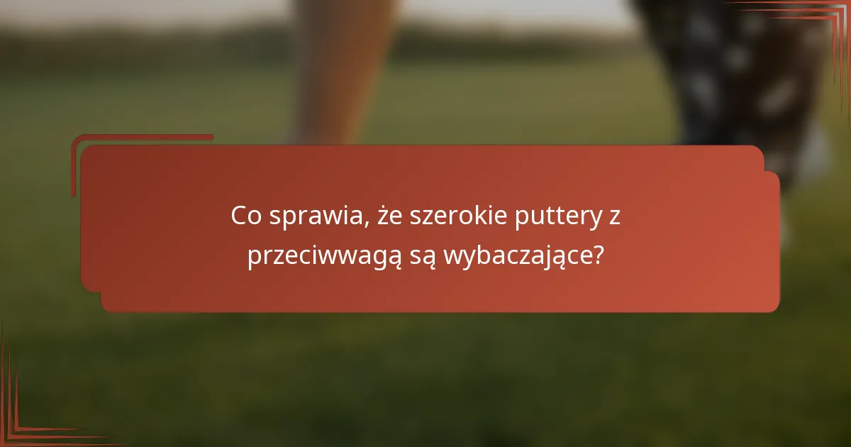 Co sprawia, że szerokie puttery z przeciwwagą są wybaczające?