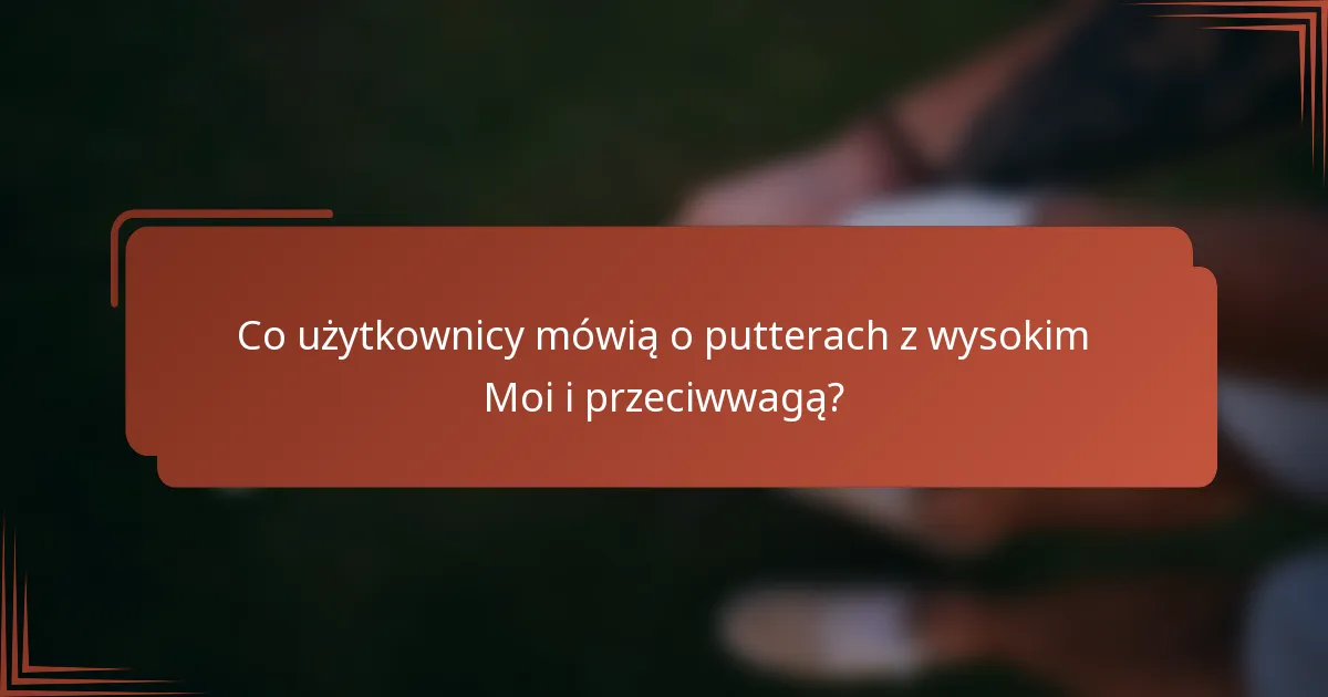Co użytkownicy mówią o putterach z wysokim Moi i przeciwwagą?