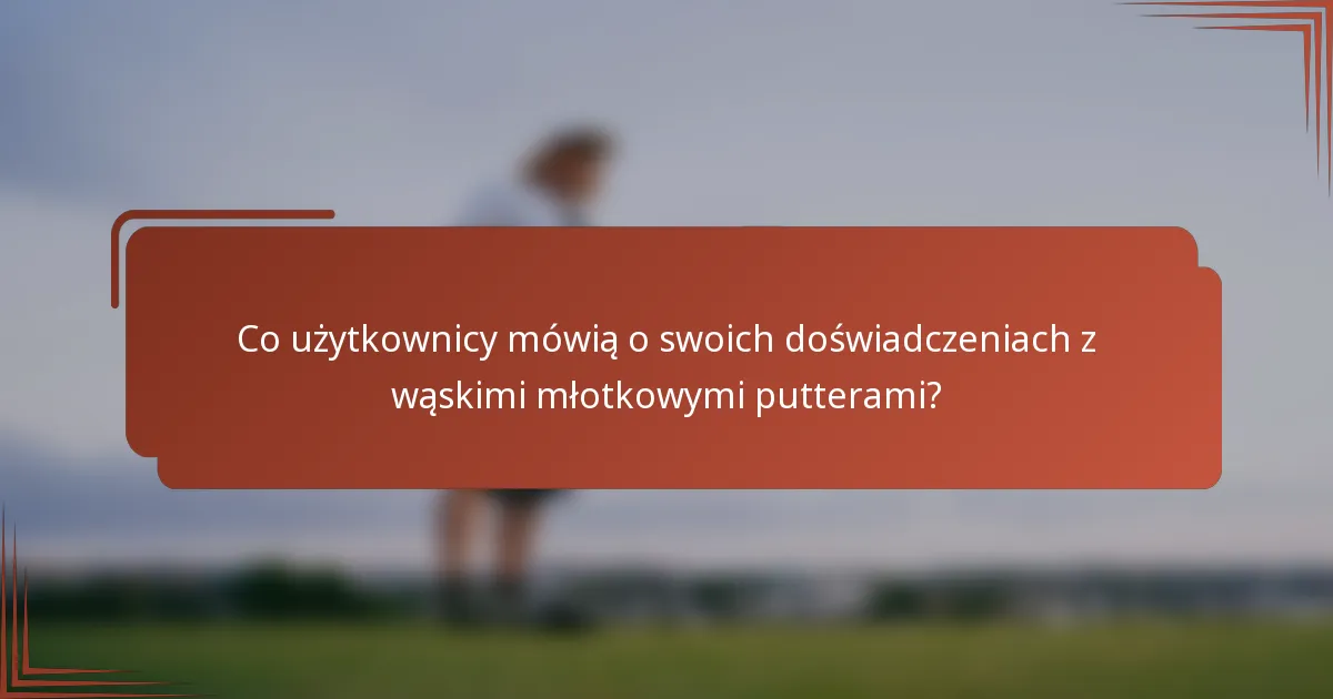 Co użytkownicy mówią o swoich doświadczeniach z wąskimi młotkowymi putterami?