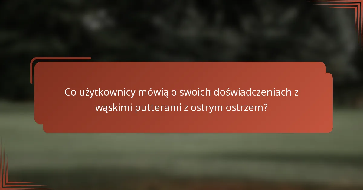 Co użytkownicy mówią o swoich doświadczeniach z wąskimi putterami z ostrym ostrzem?