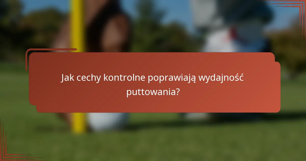 Jak cechy kontrolne poprawiają wydajność puttowania?