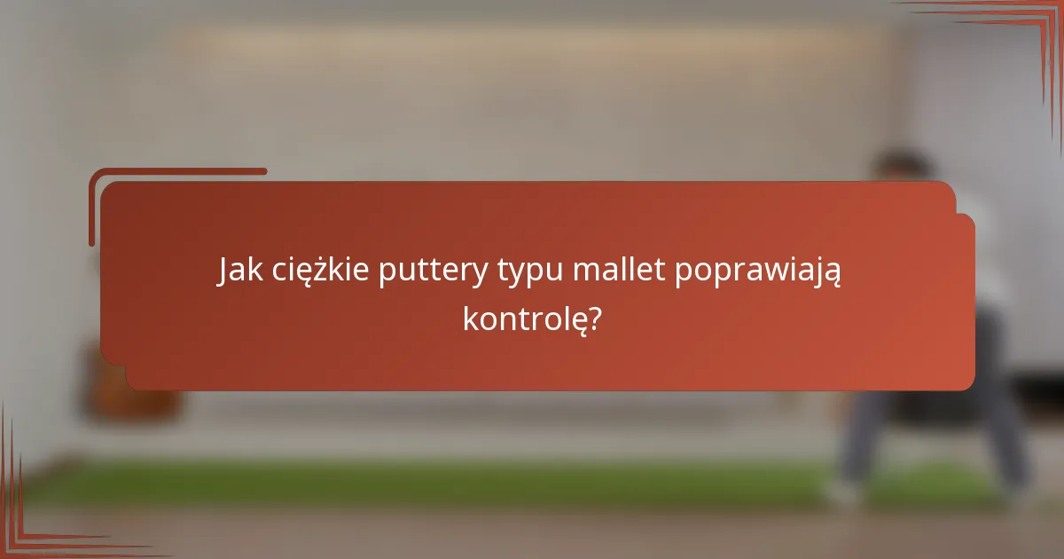 Jak ciężkie puttery typu mallet poprawiają kontrolę?