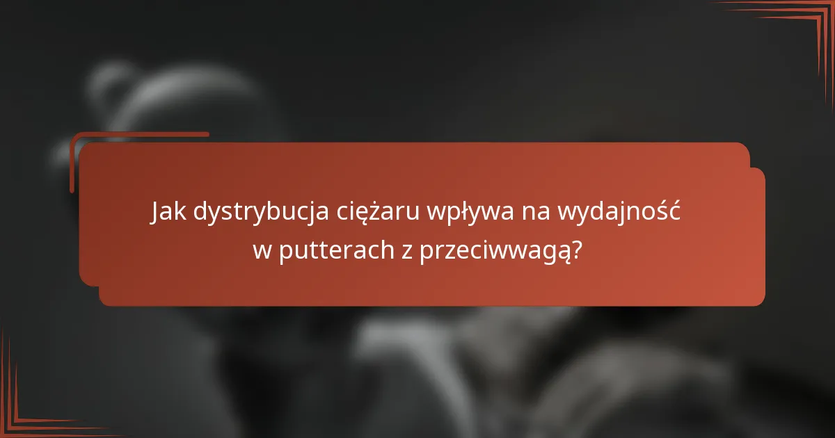 Jak dystrybucja ciężaru wpływa na wydajność w putterach z przeciwwagą?
