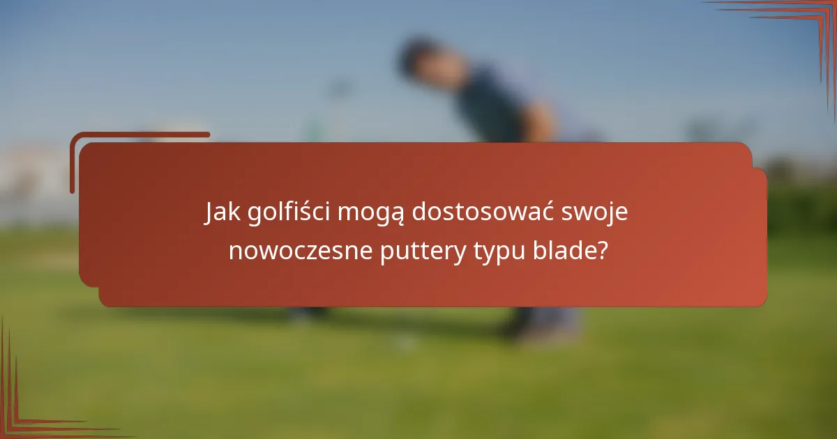 Jak golfiści mogą dostosować swoje nowoczesne puttery typu blade?