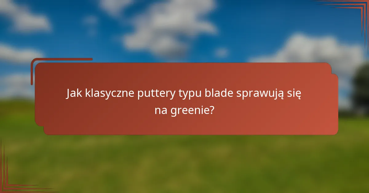 Jak klasyczne puttery typu blade sprawują się na greenie?