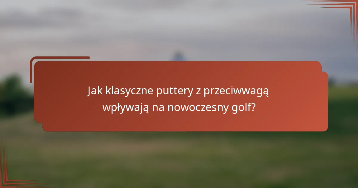 Jak klasyczne puttery z przeciwwagą wpływają na nowoczesny golf?