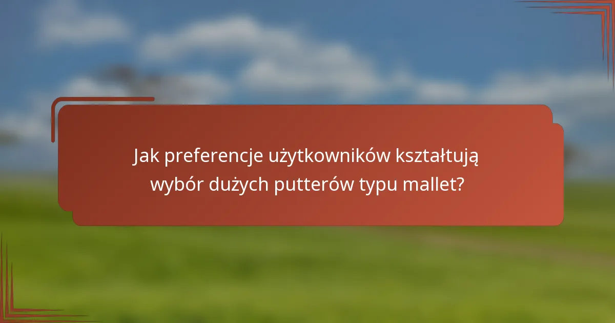 Jak preferencje użytkowników kształtują wybór dużych putterów typu mallet?