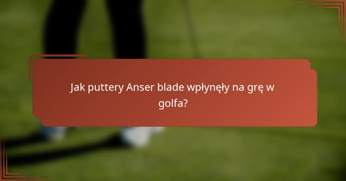 Jak puttery Anser blade wpłynęły na grę w golfa?