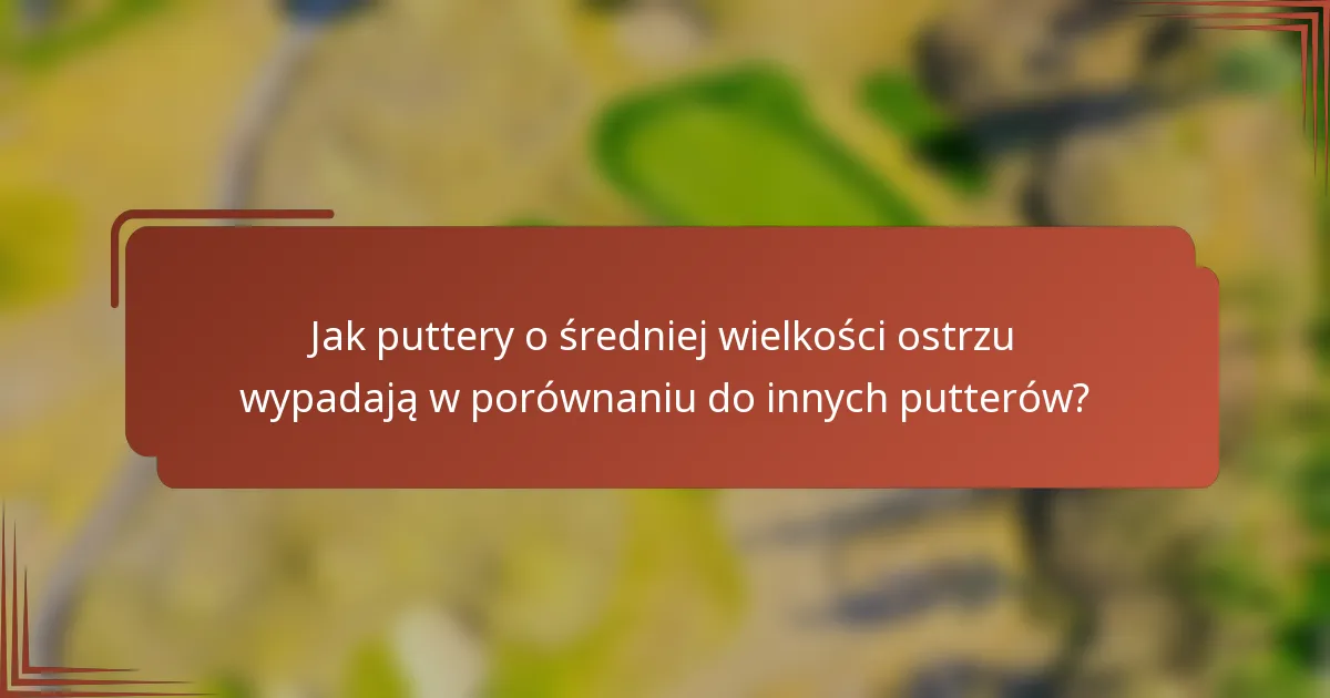 Jak puttery o średniej wielkości ostrzu wypadają w porównaniu do innych putterów?