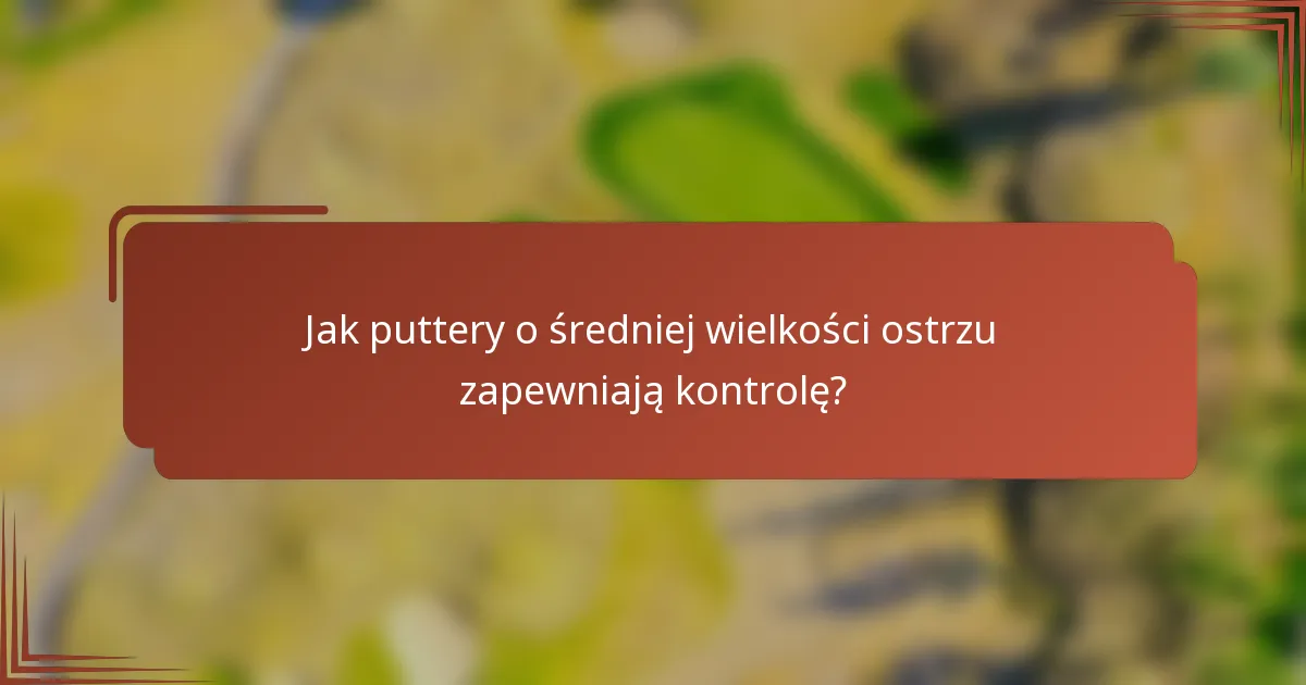 Jak puttery o średniej wielkości ostrzu zapewniają kontrolę?