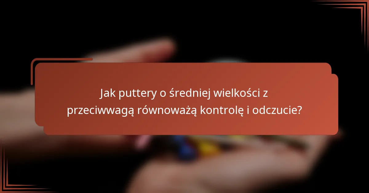 Jak puttery o średniej wielkości z przeciwwagą równoważą kontrolę i odczucie?