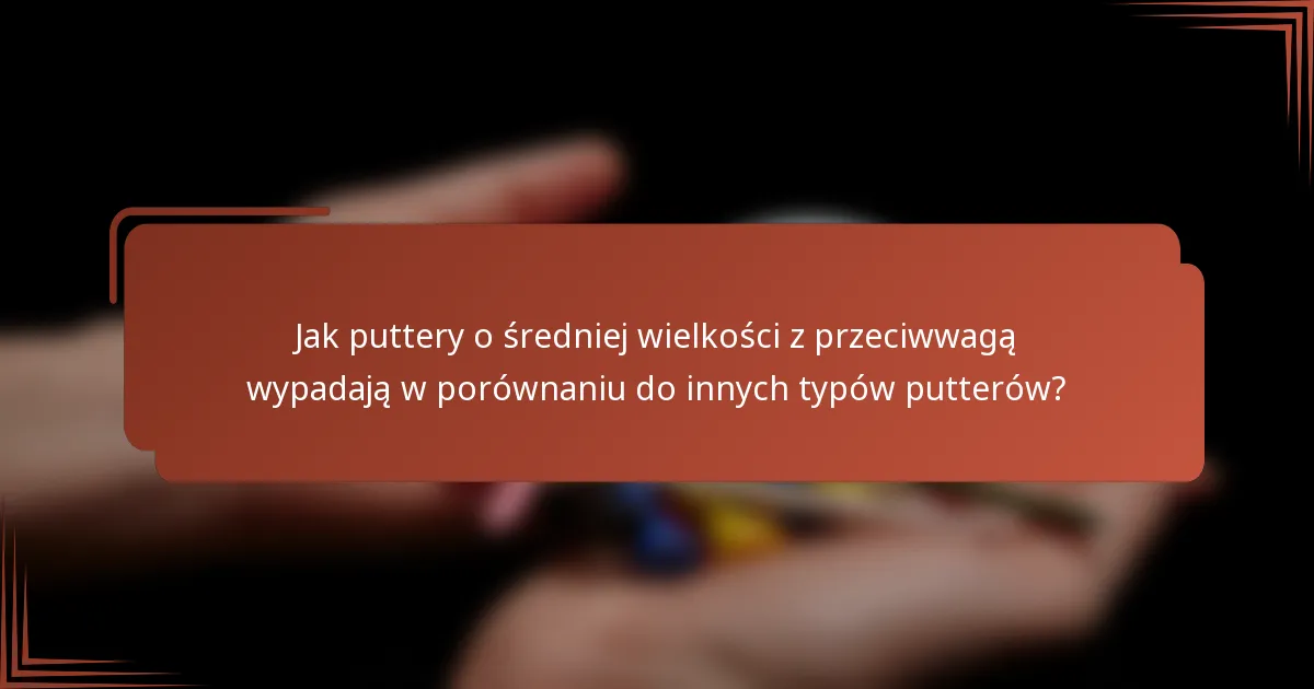 Jak puttery o średniej wielkości z przeciwwagą wypadają w porównaniu do innych typów putterów?