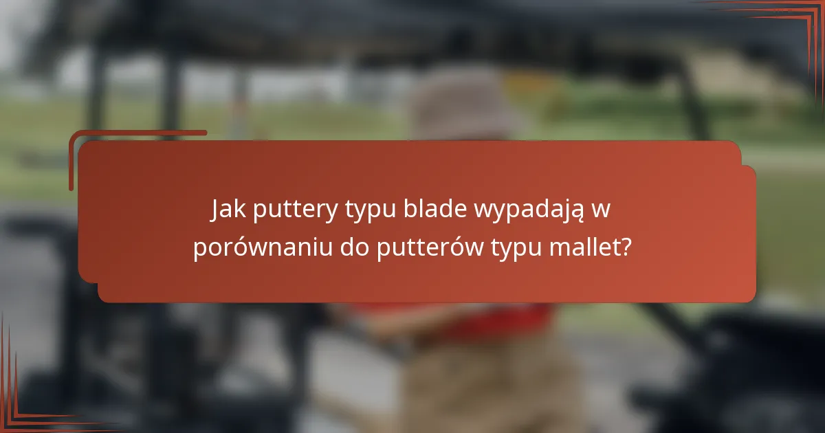 Jak puttery typu blade wypadają w porównaniu do putterów typu mallet?
