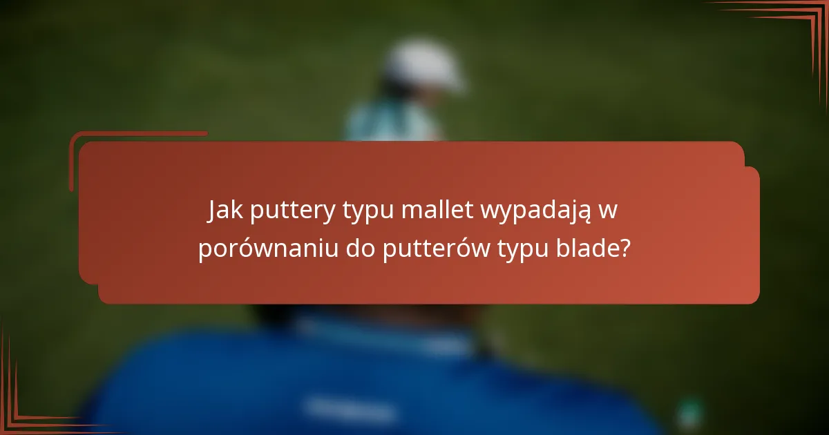 Jak puttery typu mallet wypadają w porównaniu do putterów typu blade?