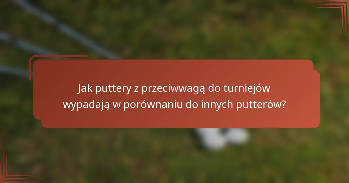 Jak puttery z przeciwwagą do turniejów wypadają w porównaniu do innych putterów?