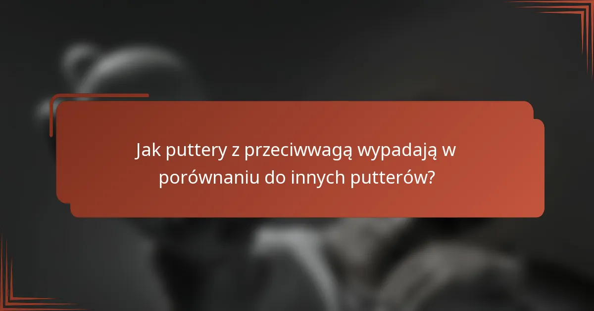 Jak puttery z przeciwwagą wypadają w porównaniu do innych putterów?