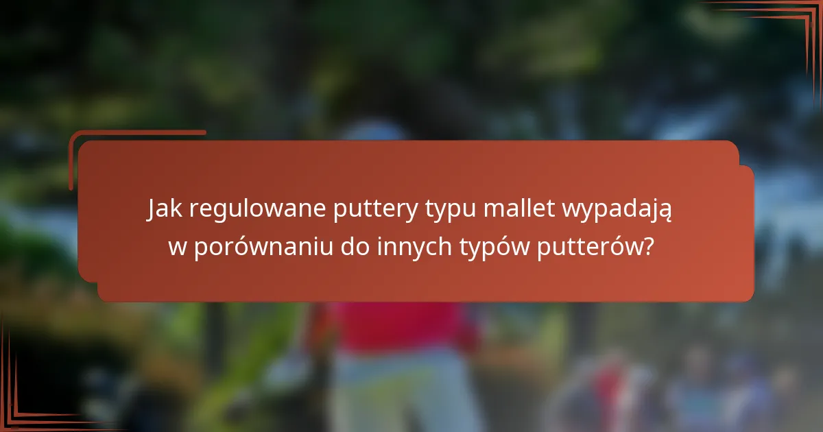 Jak regulowane puttery typu mallet wypadają w porównaniu do innych typów putterów?