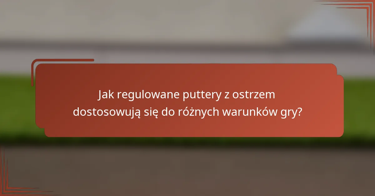 Jak regulowane puttery z ostrzem dostosowują się do różnych warunków gry?
