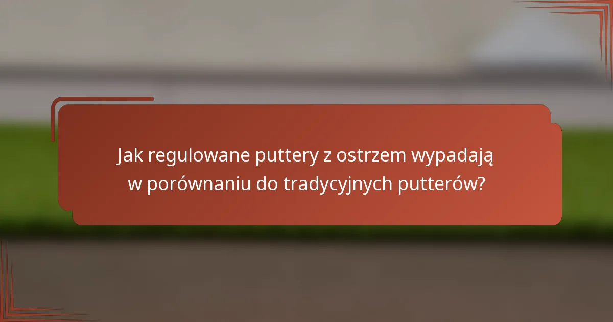 Jak regulowane puttery z ostrzem wypadają w porównaniu do tradycyjnych putterów?