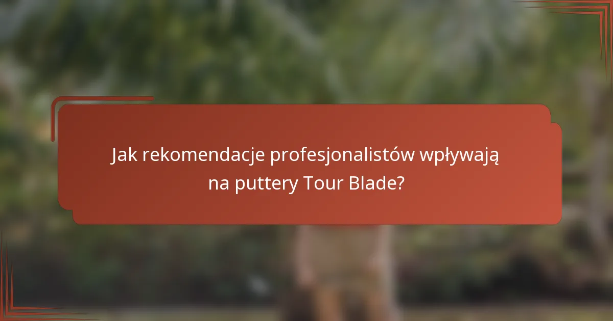 Jak rekomendacje profesjonalistów wpływają na puttery Tour Blade?