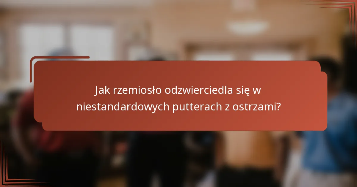 Jak rzemiosło odzwierciedla się w niestandardowych putterach z ostrzami?