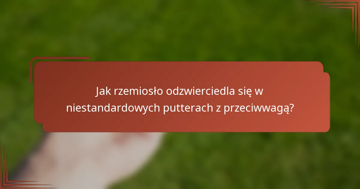 Jak rzemiosło odzwierciedla się w niestandardowych putterach z przeciwwagą?
