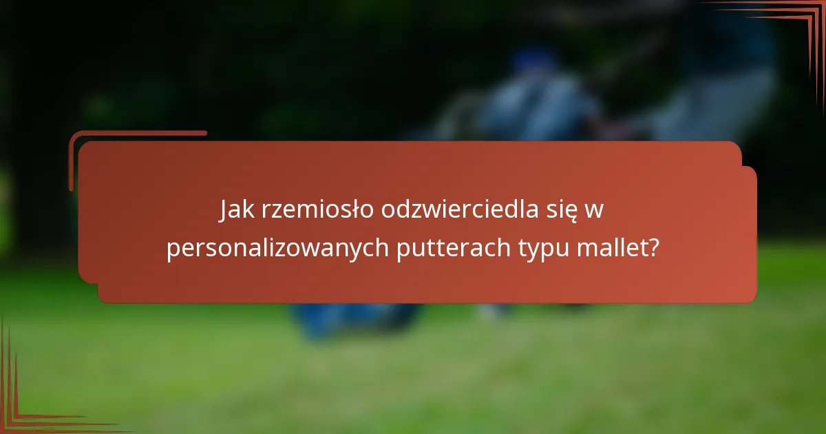 Jak rzemiosło odzwierciedla się w personalizowanych putterach typu mallet?
