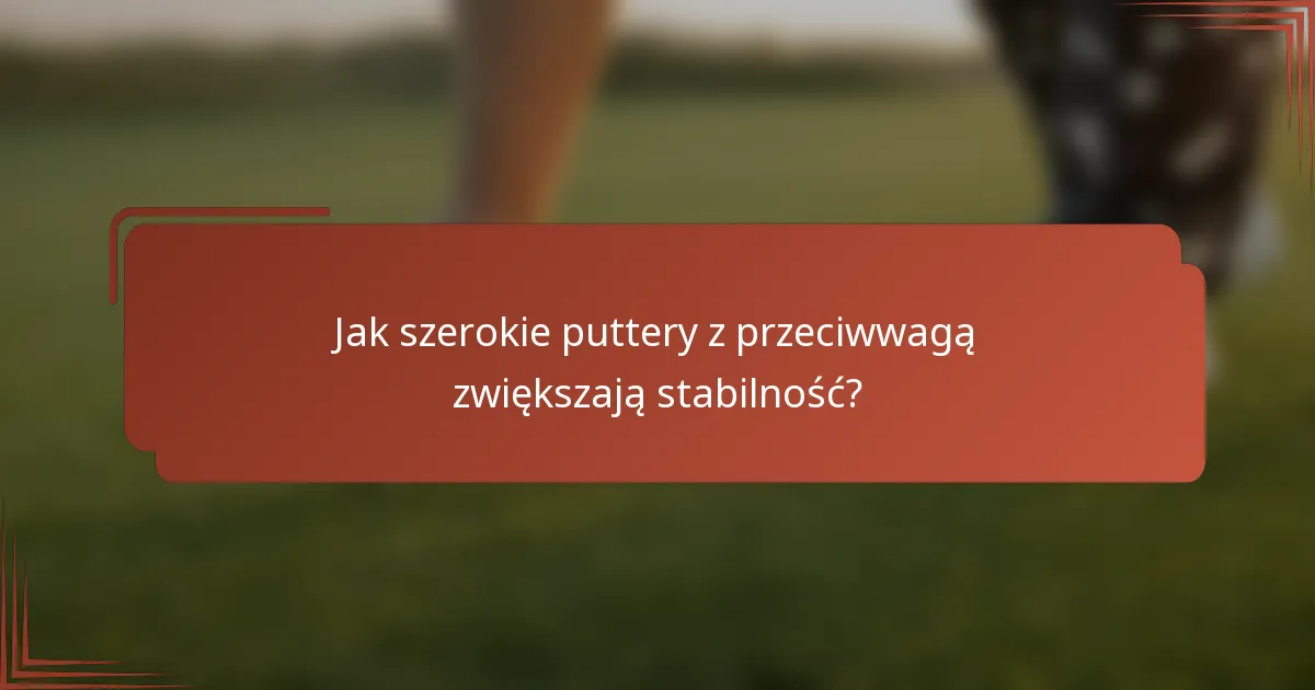 Jak szerokie puttery z przeciwwagą zwiększają stabilność?