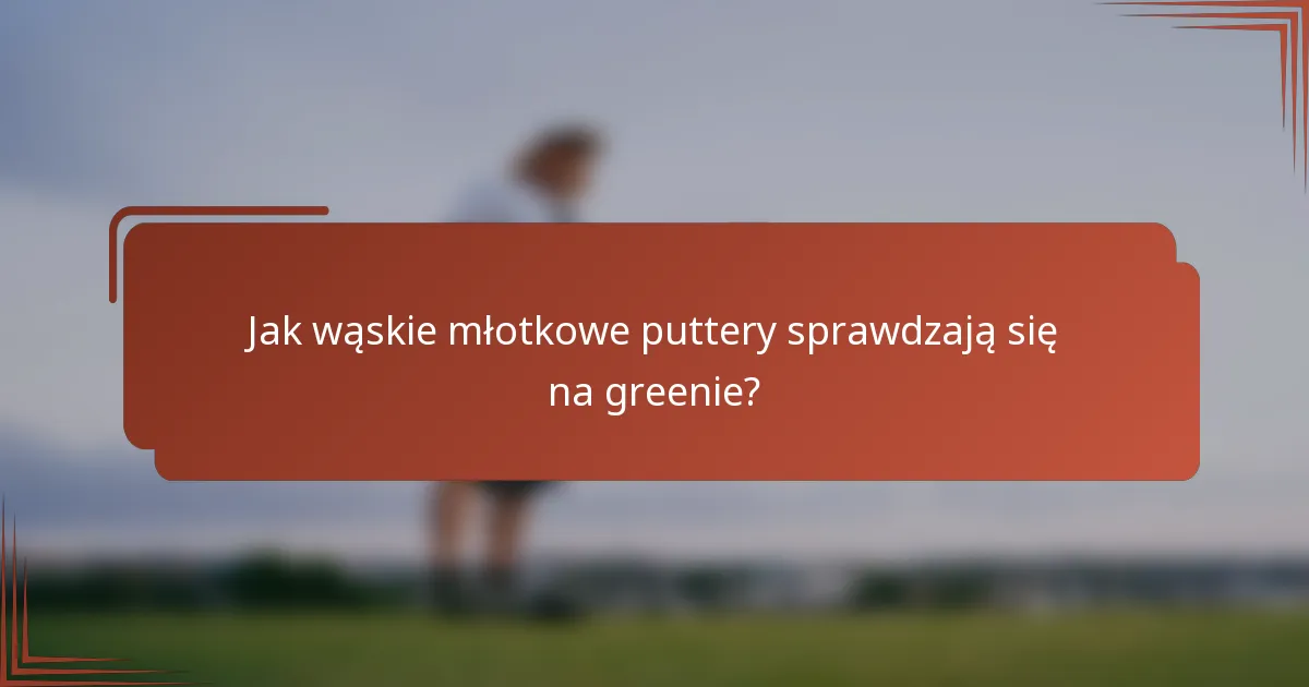 Jak wąskie młotkowe puttery sprawdzają się na greenie?