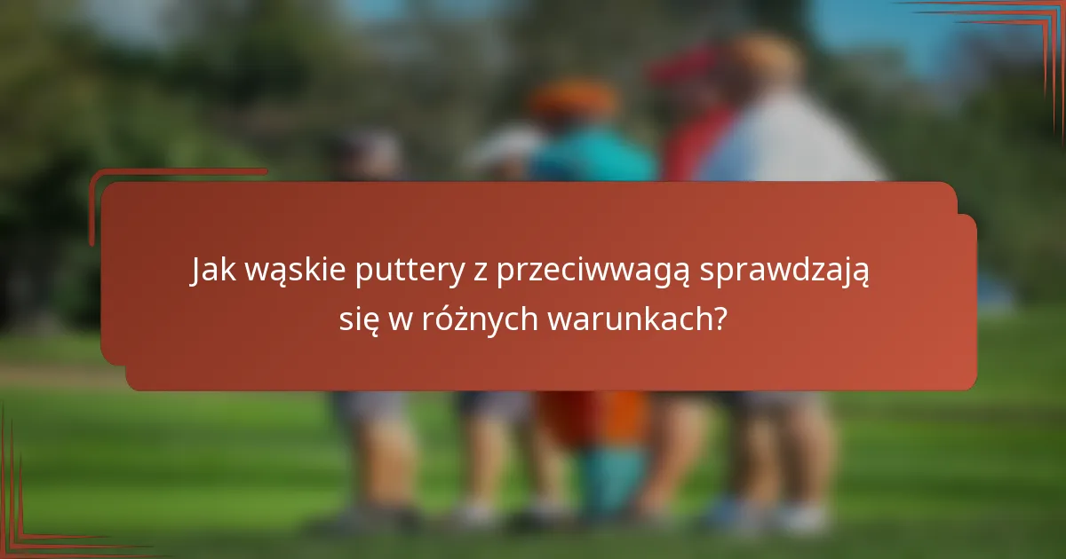 Jak wąskie puttery z przeciwwagą sprawdzają się w różnych warunkach?