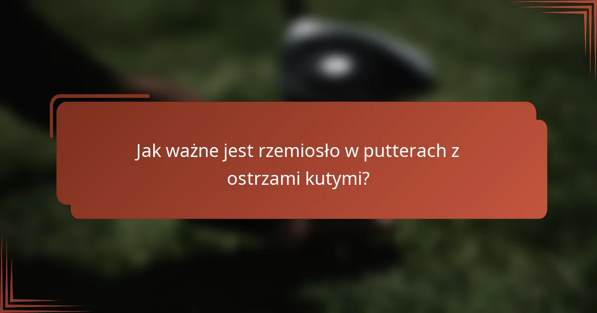 Jak ważne jest rzemiosło w putterach z ostrzami kutymi?