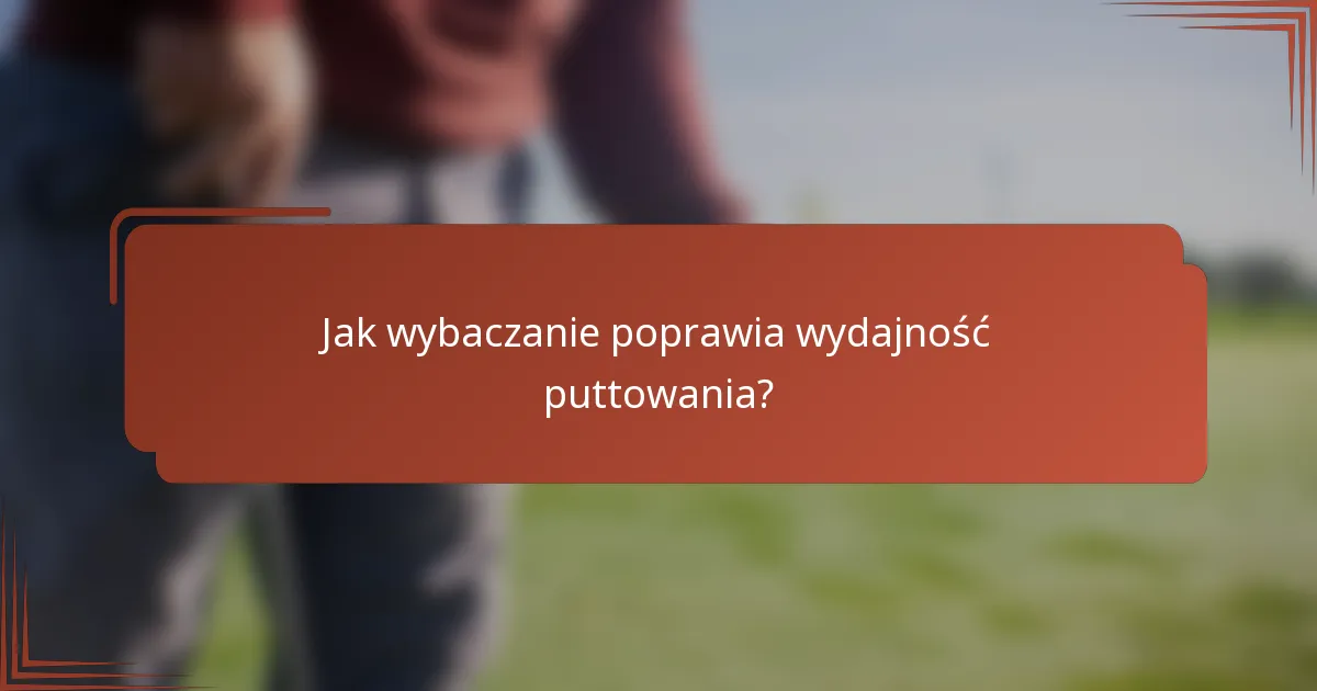Jak wybaczanie poprawia wydajność puttowania?