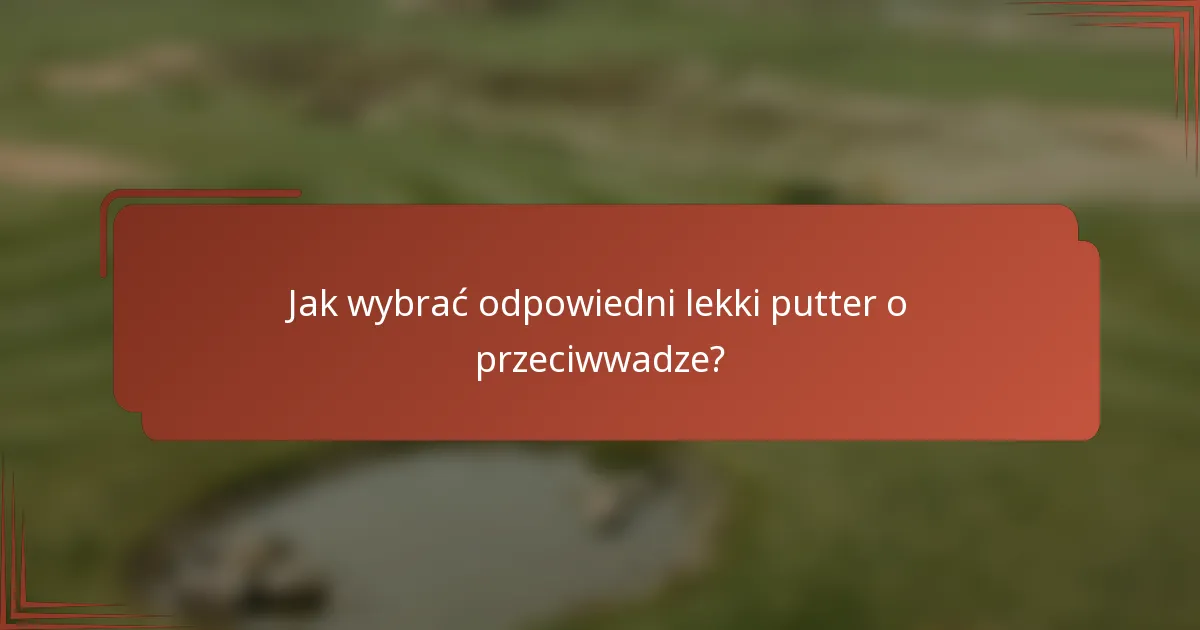 Jak wybrać odpowiedni lekki putter o przeciwwadze?