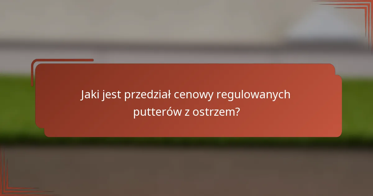 Jaki jest przedział cenowy regulowanych putterów z ostrzem?