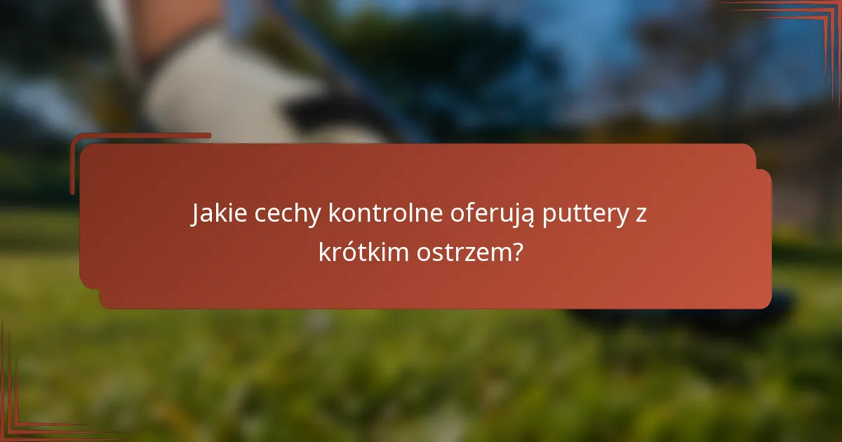 Jakie cechy kontrolne oferują puttery z krótkim ostrzem?