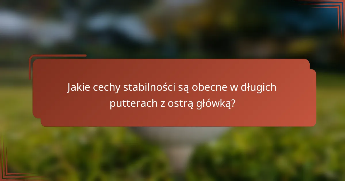Jakie cechy stabilności są obecne w długich putterach z ostrą główką?