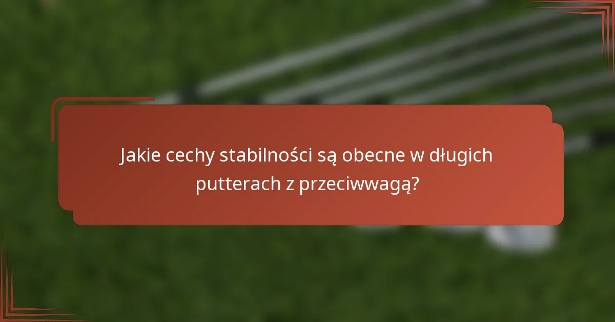 Jakie cechy stabilności są obecne w długich putterach z przeciwwagą?