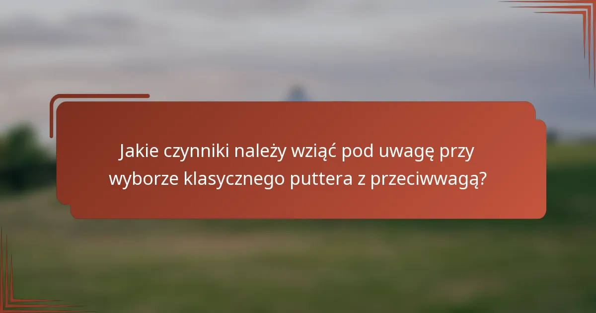Jakie czynniki należy wziąć pod uwagę przy wyborze klasycznego puttera z przeciwwagą?
