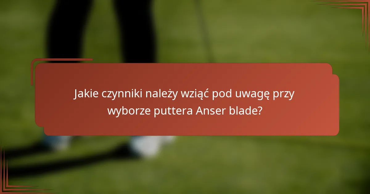 Jakie czynniki należy wziąć pod uwagę przy wyborze puttera Anser blade?