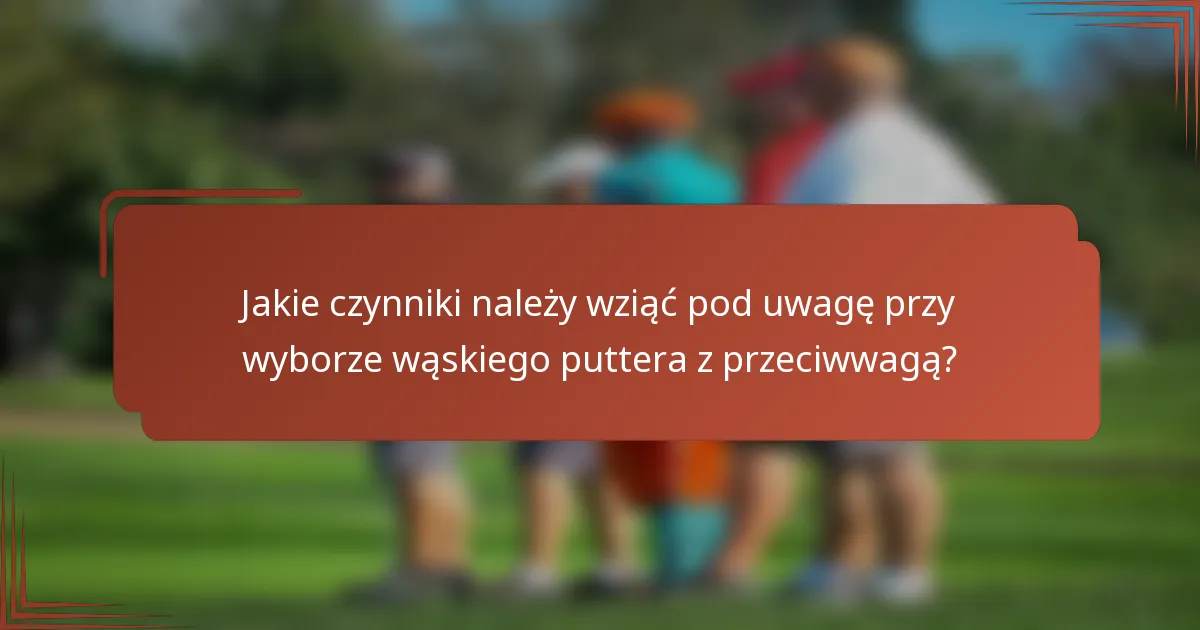 Jakie czynniki należy wziąć pod uwagę przy wyborze wąskiego puttera z przeciwwagą?