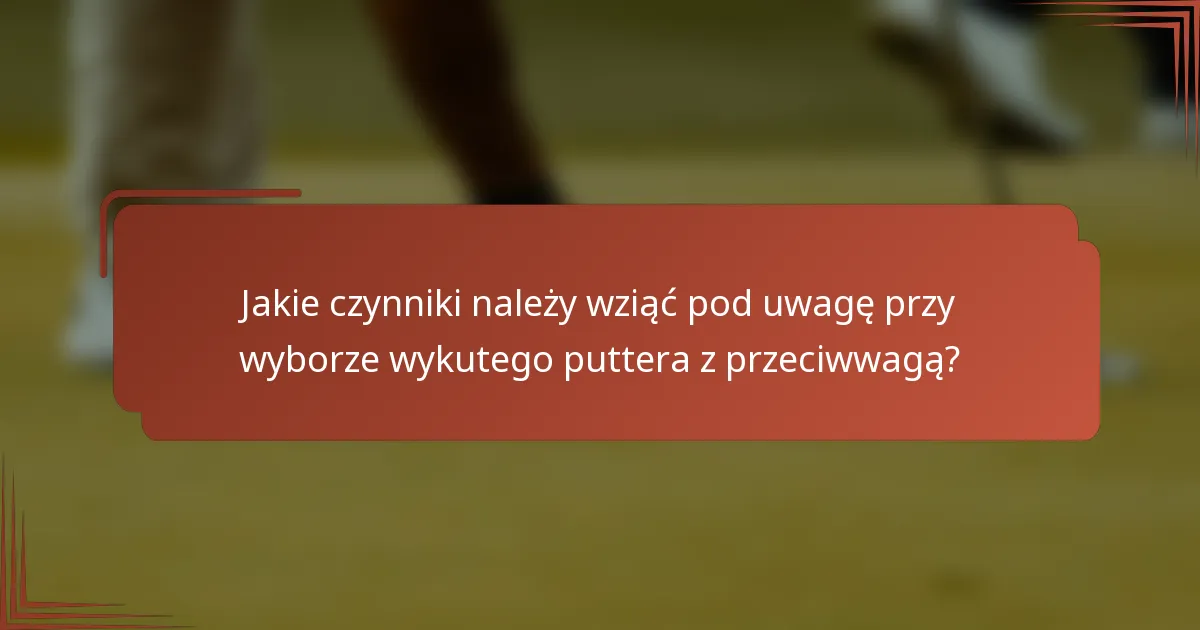 Jakie czynniki należy wziąć pod uwagę przy wyborze wykutego puttera z przeciwwagą?