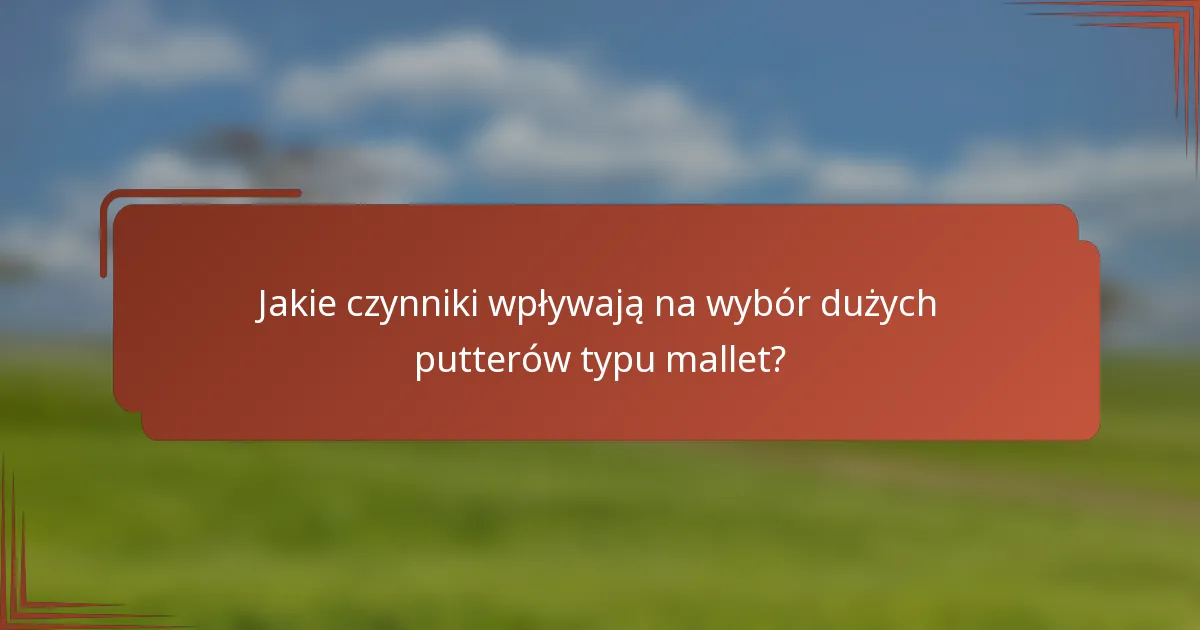 Jakie czynniki wpływają na wybór dużych putterów typu mallet?