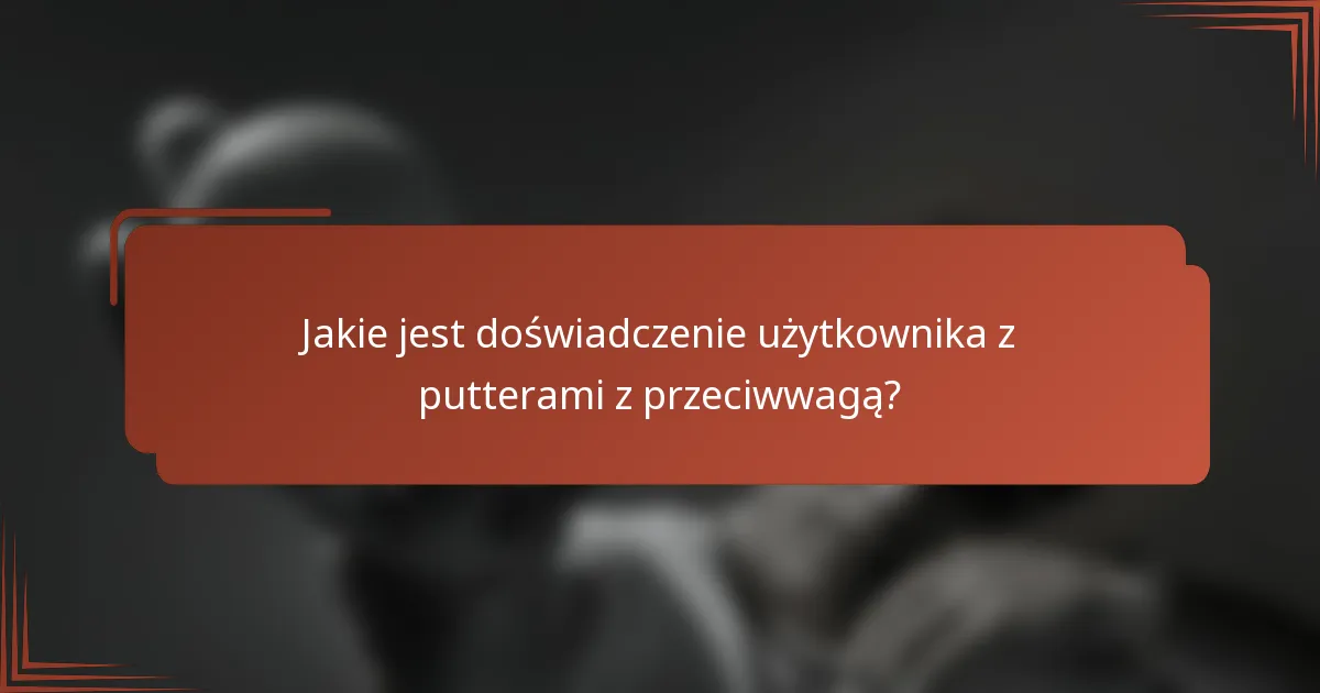Jakie jest doświadczenie użytkownika z putterami z przeciwwagą?