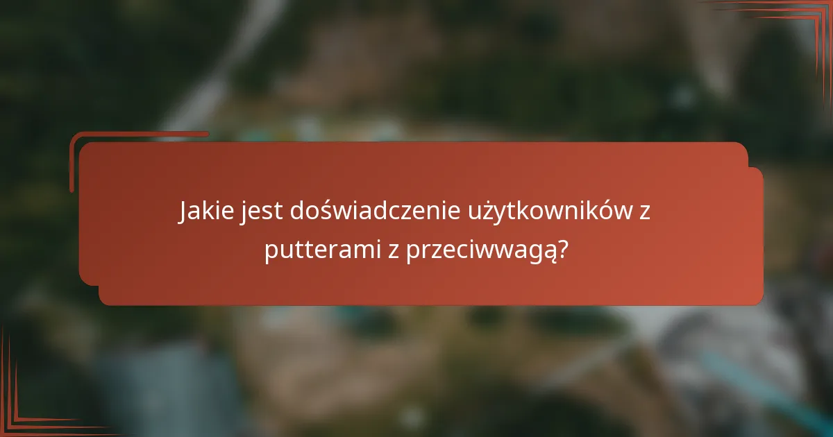 Jakie jest doświadczenie użytkowników z putterami z przeciwwagą?