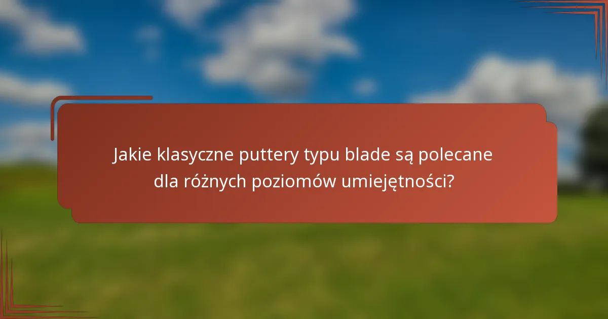 Jakie klasyczne puttery typu blade są polecane dla różnych poziomów umiejętności?